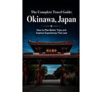 The Complete Travel Guide: Okinawa, Japan: How to Plan Better Trips and Capture Experiences That Last