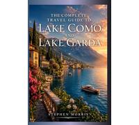 The Complete Travel Guide To Lake Como And Lake Garda: Best Places to Visit, Where to Stay, What to Eat, Insider Tips, Day Trips & Unforgettable Northern Italy Adventures