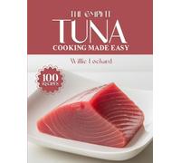 THE COMPLETE TUNA COOKING MADE EASY: Fresh & Flavorful Recipes - Salads, Sandwiches, Casseroles, Grills, Pastas, Bowls & More with Tasty Tuna