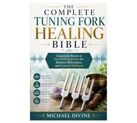 The Complete Tuning Fork Healing Bible: Unlock the Power of Sound Frequencies for Balance, Relaxation, and Natural Wellness