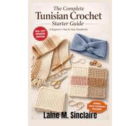 The Complete Tunisian Crochet Starter Guide (A Beginner's Step by Step Handbook): How to Learn Easy Techniques, Basic Stitches, and Quick Patterns to Create Beautiful Handmade Projects with Confidence