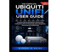 THE COMPLETE UBIQUITI UNIFI USER GUIDE: A Practical, Step-by-Step Manual to Network Setup, Configuration, Wi-Fi, VLANs, Security, Device Management, Monitoring, and Troubleshooting