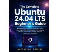 The Complete Ubuntu 24.04 LTS Beginner's Guide: A Step-by-Step User Guide to Installing Linux, Mastering the Terminal, Managing Files, Installing ... Your System, and Using Ubuntu with Confidence