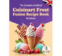 The Complete Unofficial Cuisinart Frost Fusion Recipe Book UK Edition: 140 Easy Recipes for Soft Serve, Gelato, Sorbet, Frozen Yoghurt, Dairy-Free Ice Cream, Slushies, Lollies and Frozen Cocktails