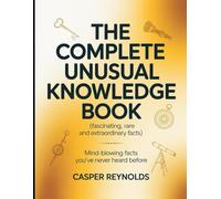 The Complete Unusual Knowledge Book (Fascinating, Rare and Extraordinary Facts): Mind Blowing Facts you've Never Heard Before