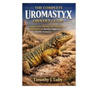 The Complete Uromastyx Owner’s Guide: Complete Care, Housing, Diet, Handling, and Health Advice for Raising a Happy and Healthy Uromastyx