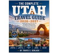 THE COMPLETE UTAH TRAVEL GUIDE 2026-2027: Explore Salt Lake City, Park City, the Mighty 5 National Parks, Scenic Road Trips, Hidden Gems, Outdoor Adventures, Local Food, and Ready-to-Use Itineraries
