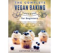 The Complete Vegan Baking Cookbook for Beginners: Your go-to sweet, delicious and simple plant based recipes for any occasion with original recipes ... cakes and more (Caterina Milano Cookbooks)