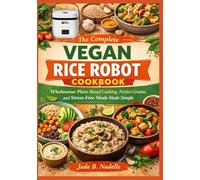 THE COMPLETE VEGAN RICE ROBOT COOKBOOK: Wholesome Plant-Based Cooking, Perfect Grains, and Stress-Free Meals Made Simple