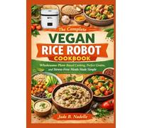 THE COMPLETE VEGAN RICE ROBOT COOKBOOK: Wholesome Plant-Based Cooking, Perfect Grains, and Stress-Free Meals Made Simple