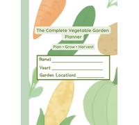 The Complete Vegetable Garden Planner: A Guided Garden Journal to Plan, Plant, Track, Harvest & Grow Your Best Garden Year After Year | 150 Pages