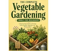The Complete Vegetable Gardening Bible: Raised Beds, Container Gardening & Everything You Need to Grow Fresh Food at Home