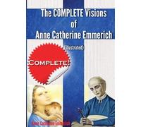 The Complete Visions of Anne Catherine Emmerich (Illustrated): The Lowly Life and Bitter Passion of Our Lord Jesus Christ and His Blessed Mother Together with the Mysteries of the Old Testament