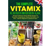 The Complete Vitamix Cookbook UK: 130 Easy & Delicious Vitamix Blender Recipes for Smoothies, Soups, Sauces, Shakes, Nut Butters, and More - Ideal for Beginners to Advanced Users