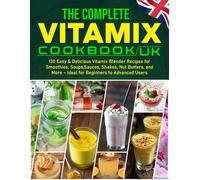 The Complete Vitamix Cookbook UK: 130 Easy & Delicious Vitamix Blender Recipes for Smoothies, Soups, Sauces, Shakes, Nut Butters, and More - Ideal for Beginners to Advanced Users
