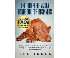 THE COMPLETE VIZSLA HANDBOOK FOR BEGINNERS: A Step-By-Step Guide To Raising, Feeding, Behavior, Training, And Living With The Energetic And Loyal Hungarian Pointer
