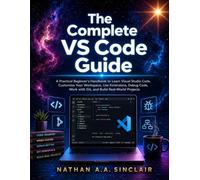The Complete VS Code Guide: A Practical Beginner's Handbook to Learn Visual Studio Code, Customize Your Workspace, Use Extensions, Debug Code, Work with Git, and Build Real-World Projects