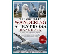 THE COMPLETE WANDERING ALBATROSS HANDBOOK: A Complete Guide to Wandering Albatross Behavior, Oceanic Migrations, Breeding, Feeding, Navigation, Survival Adaptations, Conservation, and Marine Ecology