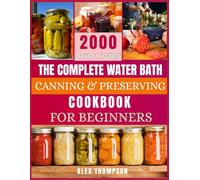 THE COMPLETE WATER BATH CANNING & PRESERVING COOKBOOK FOR BEGINNERS: A Beginner’s step by step Guide to Long-Lasting, Healthy Food + Bonus Tips for Preppers. 2000 Days of delicious Reccipes.