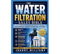 The Complete Water Filtration Sales Bible: Master In-Home Water Treatment Sales, Product Knowledge, Closing Techniques, Objection Handling, Water Testing, (Sales Bible Vault)