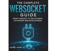 The Complete WebSocket Guide: From Concept to Deployment in Modern Web Development (The Complete Guide to Software Development and Computer Programming for Beginners)