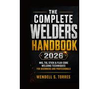 The Complete Welders Handbook 2026: MIG, TIG, Stick & Flux-Core Welding Techniques for Beginners and Professionals