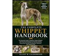THE COMPLETE WHIPPET HANDBOOK: The Essential Guide to Raising a Happy Whippet with Practical Strategies for Training, Feeding, Grooming, Exercise, Socialization, Behavior, and Lifelong Care