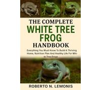 THE COMPLETE WHITE TREE FROG HANDBOOK: Everything You Must Know To Build A Thriving Home, Nutrition Plan And Healthy Life For White Tree Frogs