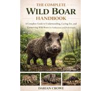 THE COMPLETE WILD BOAR HANDBOOK: A Complete Guide to Understanding, Caring for, and Conserving Wild Boars for Enthusiasts and Professionals