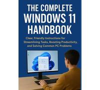 THE COMPLETE WINDOWS 11 HANDBOOK: Clear, Friendly Instructions for Streamlining Tasks, Boosting Productivity, and Solving Common PC Problems
