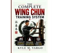 The Complete Wing Chun Training System: A Comprehensive Guide to Combat Skills, Warrior Philosophy & Life Transformation History, Techniques, and ... Health, Self-Defense, and Personal Mastery