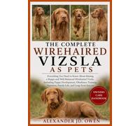 THE COMPLETE WIREHAIRED VIZSLA AS PETS: Everything You Need to Know About Raising a Happy and Well-Balanced Wirehaired Vizsla, Including Puppy ... Nutrition, Family Life, and Long-Term Success