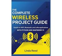 THE COMPLETE WIRELESS PROJECT GUIDE: HANDS-ON WI-FI, BLUETOOTH, AND LORA APPLICATIONS WITH PYTHON AND RASPBERRY PI