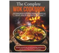 The Complete Wok Cookbook: 70+ Sizzling Recipes for Breakfast, Noodles, Rice Bowls, and Beyond - Master the Art of Wok Cooking at Home