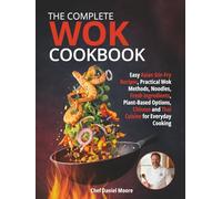 The Complete Wok Cookbook: Easy Asian Stir-Fry Recipes, Practical Wok Methods, Noodles, Fresh Ingredients, Plant-Based Options, Chinese and Thai Cuisine for Everyday Cooking