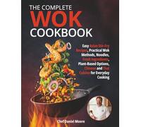 The Complete Wok Cookbook: Easy Asian Stir-Fry Recipes, Practical Wok Methods, Noodles, Fresh Ingredients, Plant-Based Options, Chinese and Thai Cuisine for Everyday Cooking
