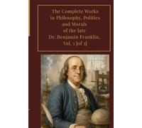 The Complete Works in Philosophy, Politics and Morals of the late Dr. Benjamin Franklin, Vol. 1 [of 3]: An Illustrated, Original and Unabridged Edition