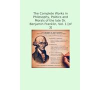 The Complete Works in Philosophy, Politics and Morals of the late Dr. Benjamin Franklin, Vol. 1 [of 3] (Classic Books)