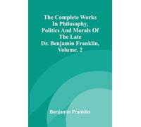 The Complete Works in Philosophy, Politics and Morals of the late Dr. Benjamin Franklin, Vol. 2