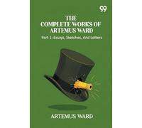 The Complete Works Of Artemus Ward: Part 1: Essays, Sketches, And Letters