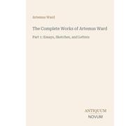 The Complete Works of Artemus Ward: Part 1: Essays, Sketches, and Letters