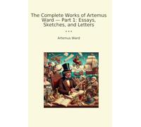 The Complete Works of Artemus Ward - Part 1: Essays, Sketches, and Letters (Classic Books)
