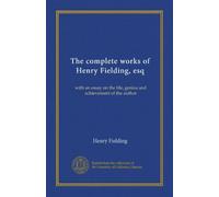 The complete works of Henry Fielding, esq: with an essay on the life, genius and achievement of the author