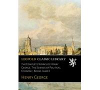 The Complete Works of Henry George. The Science of Political Economy, Books I and II