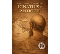 The Complete Works Of Ignatius Of Antioch (Modern Edition of the Writings of the Pre-Nicene Church Fathers)