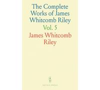 The Complete Works of James Whitcomb Riley: Chronologically Arranged Poems, Unpublished Works, Photos, and Author's Biography