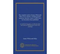 The complete works of James Whitcomb Riley in ten volumes, including poems and prose sketches, many of which have not heretofore been published ... illustrations in color from paintings