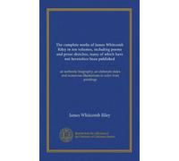 The complete works of James Whitcomb Riley in ten volumes, including poems and prose sketches, many of which have not heretofore been published ... illustrations in color from paintings
