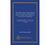 The complete works of James Whitcomb Riley in ten volumes, including poems and prose sketches, many of which have not heretofore been published ... illustrations in color from paintings