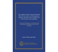 The complete works of James Whitcomb Riley in ten volumes, including poems and prose sketches, many of which have not heretofore been published ... illustrations in color from paintings